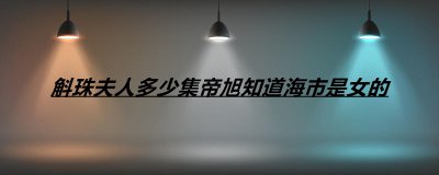 ​斛珠夫人多少集帝旭知道海市是女的