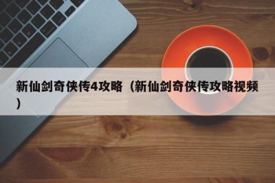 ​新仙剑奇侠传4攻略（新仙剑奇侠传攻略视频）