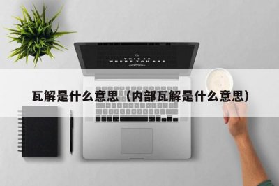 ​瓦解是什么意思（内部瓦解是什么意思）