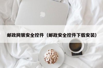 ​邮政网银安全控件（邮政安全控件下载安装）
