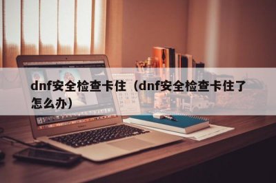 ​dnf安全检查卡住（dnf安全检查卡住了怎么办）