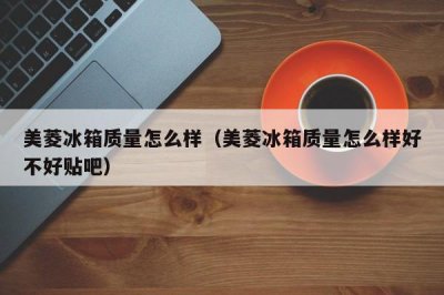 ​美菱冰箱质量怎么样（美菱冰箱质量怎么样好不好贴吧）