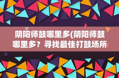 ​阴阳师鼓哪里多(阴阳师鼓哪里多？寻找最佳打鼓场所的指南)