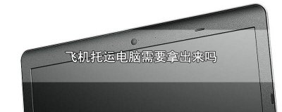 ​坐飞机托运电脑要拿出来吗 飞机托运电脑可以放在托运里吗