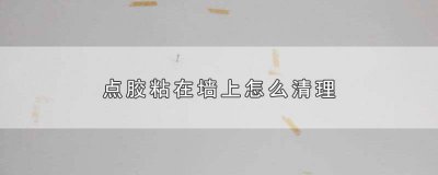 ​粘在墙上的点胶怎样清除干净 点胶粘墙上怎么去除