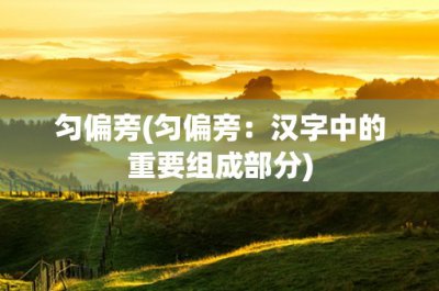 ​匀偏旁(匀偏旁：汉字中的重要组成部分)
