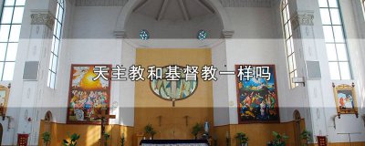 ​天主教和基督教一样吗? 天主教和基督教一样吗知乎