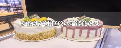 ​动物奶油蛋糕冰箱里能放多久 动物奶油蛋糕可以放多久冰箱