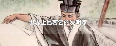 ​关于发明家的小故事有哪些作文 关于发明家的小故事有哪些三年级