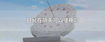 ​日晷在阴天可以使用吗 日晷只能在白天使用吗