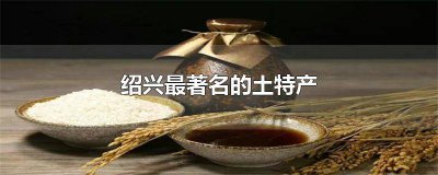 ​绍兴最著名的土特产 绍兴最著名的土特产可以带走的