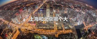 ​上海和北京哪个大英语 上海和北京哪个大一些