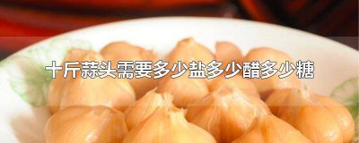 ​腌糖蒜10斤水糖醋盐比例 腌十斤糖蒜用多少醋多少糖