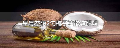 ​每天早上空腹喝椰子油喝多少 空腹一勺椰子油会胖吗女生