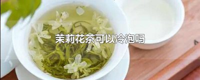 ​茉莉绿茶可以冷泡吗 茉莉花茶适合冷泡吗