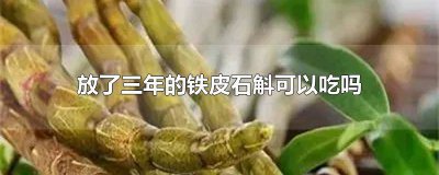 ​铁皮石斛存放二年了还能吃吗有毒吗图片 铁皮石斛过期四年能吃吗