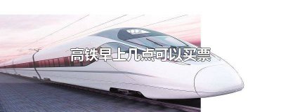 ​高铁早上几点可以买票 高铁早上几点可以买票上车
