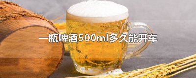 ​喝一罐啤酒500ml多久能开车 喝啤酒500ml多久可以开车