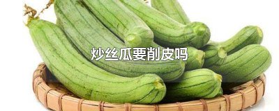 ​炒丝瓜的丝瓜要削皮吗 丝瓜炒菜用削皮吗