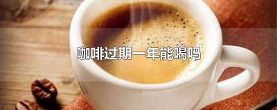 ​过期1年的咖啡能喝吗有毒吗 过期一年的咖啡能喝吗?