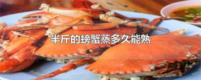 ​半斤以上的螃蟹蒸多长时间能熟 半斤一只的螃蟹蒸多久能熟