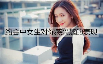 ​约会中女生对你感兴趣的表现有哪些？