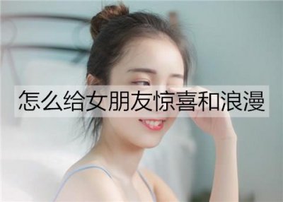 ​怎么给女朋友惊喜和浪漫？给女朋友惊喜和浪漫的方法