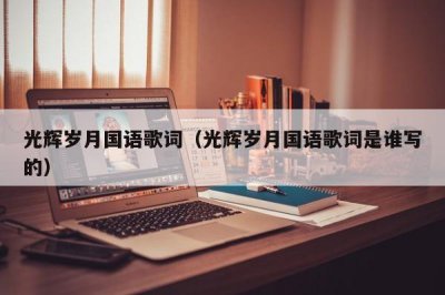 ​光辉岁月国语歌词（光辉岁月国语歌词是谁写的）